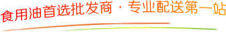 食(shi)用(yong)油(you)首(shou)選(xuan)批髮商·專(zhuan)業(ye)配送第(di)一(yi)站